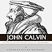 John Calvin: The Life of the Man and the Legacy of the Reformer by 