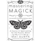 Mastering Magick: A Course in Spellcasting for the Psychic Witch