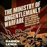 The Ministry of Ungentlemanly Warfare: How Churchill's Secret Warriors Set Europe Ablaze and Gave Birth to Modern Black Ops