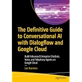 The Definitive Guide to Conversational AI with Dialogflow and Google Cloud: Build Advanced Enterprise Chatbots, Voice, and Telephony Agents on Google Cloud