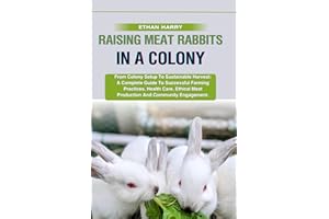 RAISING MEAT RABBITS IN A COLONY: From Colony Setup To Sustainable Harvest: A Complete Guide To Successful Farming Practices, Health Care, Ethical Meat Production And Community Engagement.