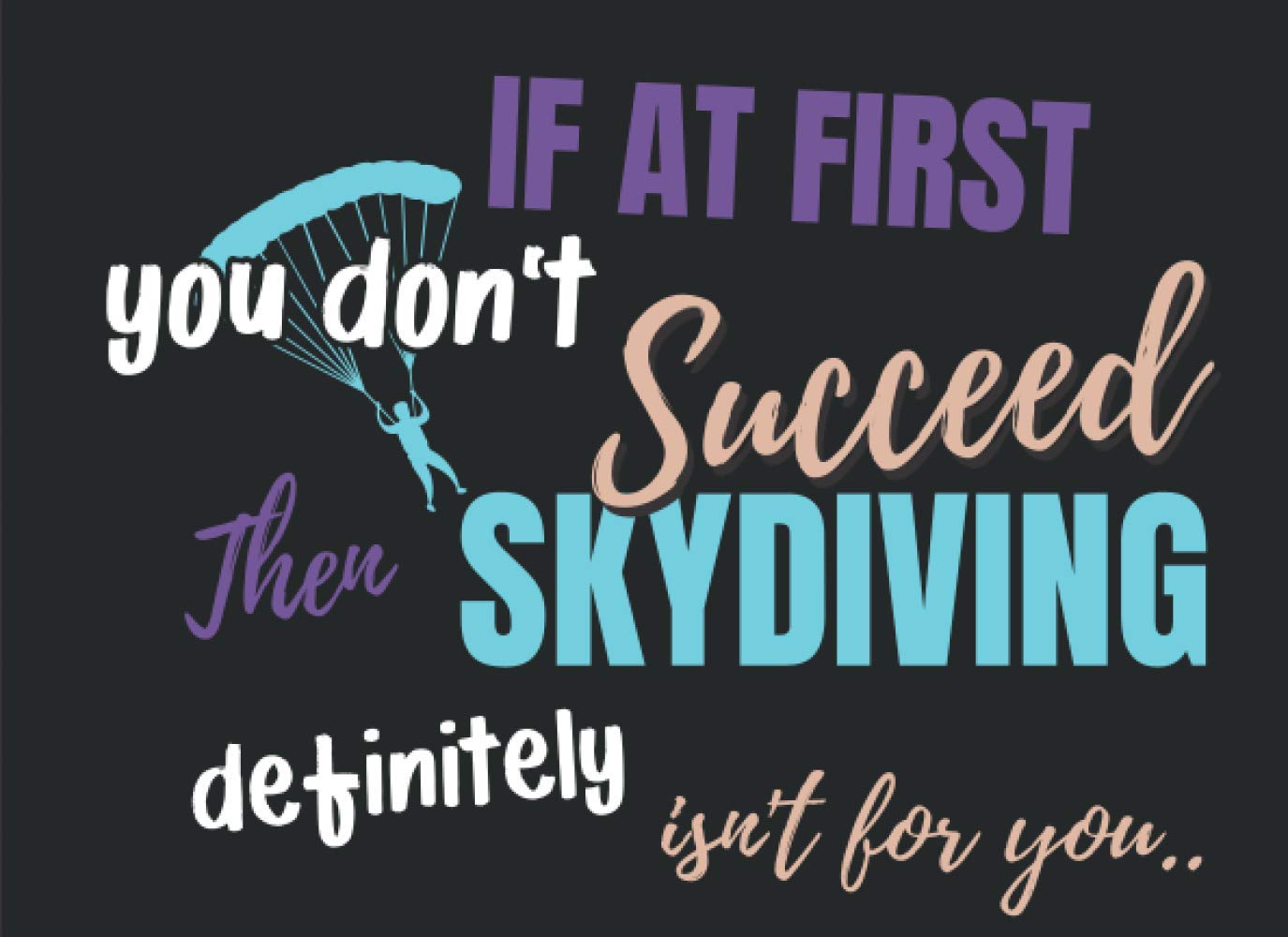If At First You Don't Succeed, Then Skydiving Definitely Isn't For You: Sky Diving Log Book | keep a detailed record of your skydives For +330 Jumps