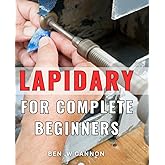 Lapidary For Complete Beginners: Discover the Art of Gemstone Cutting and Polishing: A Perfect Gift for Aspiring Jewelers and Craft Enthusiasts!