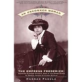 An Uncommon Woman - The Empress Frederick: Daughter of Queen Victoria, Wife of the Crown Prince of Prussia, Mother of Kaiser