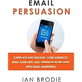 Email Persuasion: Captivate and Engage Your Audience, Build Authority and Generate More Sales With Email Marketing