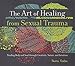 The Art of Healing from Sexual Trauma: Tending Body and Soul through Creativity, Nature, and Intuition by 