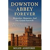 Downton Abbey Forever: Memories, Moments, And The Grand Farewell A Nostalgic Companion To The Final Chapter