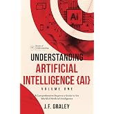 Understanding Artificial Intelligence {AI} Volume One: A Comprehensive Beginners Guide to the World of Artificial Intelligence [Books of Understanding&trade; - Computer/Tech]