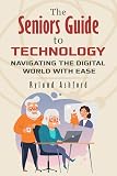 The Seniors Guide to Technology: Navigating the Digital World With Ease ("Thrive & Flourish: Health & Wellness for Women and Men")