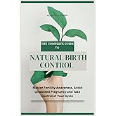 The Complete Guide to Natural Birth Control: Master Fertility Awareness, Avoid Unwanted Pregnancy, and Take Control of Your Cycle (Everything ... of Your Cycle, and Take Control of Your Life)