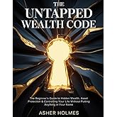 THE UNTAPPED WEALTH CODE: The Beginner’s Guide to Hidden Wealth, Asset Protection & Controlling Your Life Without Putting Anything in Your Name