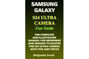 SAMSUNG GALAXY S24 ULTRA CAMERA USER GUIDE: THE COMPLETE AND ILLUSTRATED MANUAL FOR BEGINNERS AND SENIORS TO MASTER THE S24 ULTRA CAMERA WITH TIPS AND ... AND MANUAL FOR NEWBIES AND ADVANCED USERS)