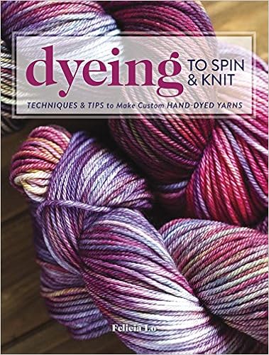 Dyeing to Spin & Knit: Techniques & Tips to Make Custom Hand-Dyed Yarns, by Felicia Lo Dyeing to Spin & Knit: Techniques & Tips to Make Custom Hand-Dyed Yarns, by Felicia Lo