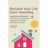 Reclaim Your Life from Hoarding: Practical Strategies for Decluttering Your Home, Organizing Your Space, and Freeing Yourself