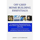 Off Grid Home Building Essentials: A Comprehensive Planning Handbook for House Options, Solar, Wind, Water, Heating and Cooling--Self-Sufficiency Projects for Off Grid Living! (Off Grid Essentials)