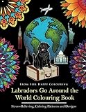 Labradors Go Around the World Colouring Book: Stress-Relieving, Calming Patterns and Designs Volume 1 by Feel Happy Colouring