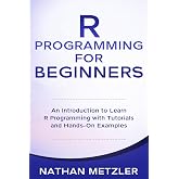 R Programming for Beginners: An Introduction to Learn R Programming with Tutorials and Hands-On Examples