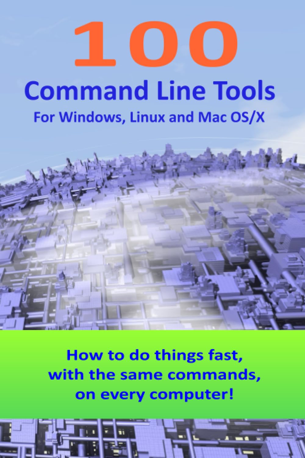 100 Command Line Tools For Windows, Linux and Mac OS/X: How to do things fast, with the same commands, on every computer