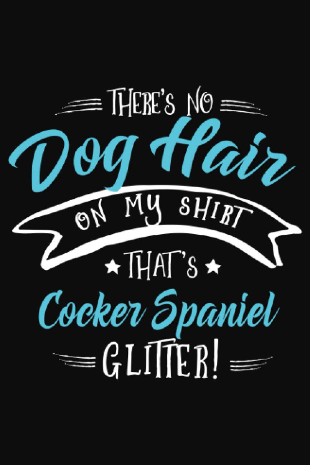 That's No Dog Hair on my Shirt, That's Cocker Spaniel Glitter!: Cocker Spaniel Notebook to write in | 6 X 9 inches | Notebook 120- page lined | Great ... notebook gift for Cocker Spaniel dog lovers.