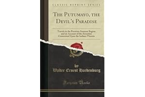 The Putumayo, the Devil's Paradise (Classic Reprint): Travels in the Peruvian Amazon Region and an Account of the Atrocities Committed Upon the Indians Therein