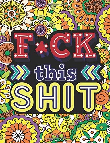 F*CK THIS SHIT: A Snarky, Humorous & Swear Word Coloring Book for Adults