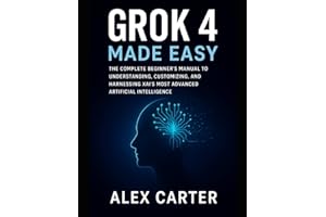 Grok 4 Made Easy: The Complete Beginner’s Manual to Understanding, Customizing, and Harnessing xAI’s Most Advanced Artificial