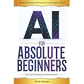 AI for Absolute Beginners: A Step-by-Step Guide to Help You Learn and Apply AI Fast