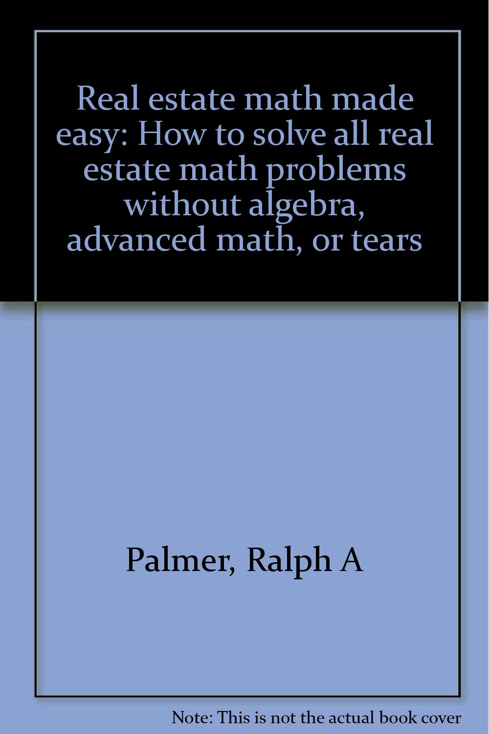 Real Estate Math Made Easy: How To Solve All Real Estate Math Problems Without Algebra, Advanced Math, Or Tears: Palmer, Ralph A: 9780960281411: Amazon.com: Books