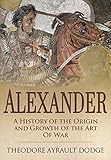 Alexander: A History of the Origin and Growth of the Art of War by Theodore Ayrault Dodge
