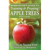Homeowner's Guide to Training and Pruning Apple Trees: Secrets to Success, From Planting to Maturity