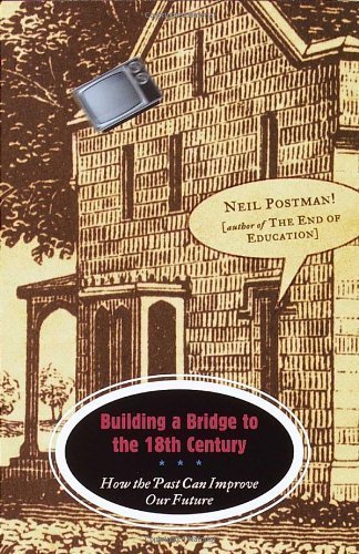 Building a Bridge to the 18th Century: How the Past Can Improve Our Future 1st (first) Trade Edition by Postman, Neil [2000]