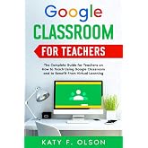 Google Classroom for Teachers: The Complete Guide for Teachers on How to Teach Using Google Classroom and to Benefit From Virtual Learning