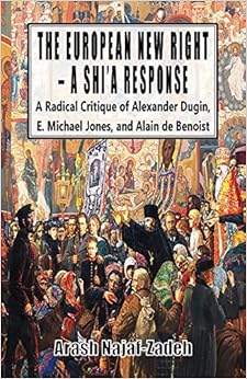 The European New Right - A Shi'a Response: A Radical Critique of Alexander Dugin, E. Michael Jones, and Alain de Benoist The European New Right - A Shi'a Response: A Radical Critique of Alexander Dugin, E. Michael Jones, and Alain de Benoist