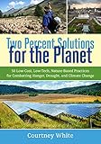 Two Percent Solutions for the Planet: 50 Low-Cost, Low-Tech, Nature-Based Practices for Combatting H by Courtney White