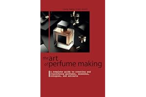 THE ART OF PERFUME MAKING: A Complete Guide to Creating and Classifying Perfumes, Essences, Colognes, and Extracts