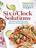 Southern Living What's For Supper: Six o'Clock Solutions: 30-Minute Meal Plans for Delicious Weeknight Meals by The Editors of Southern Living