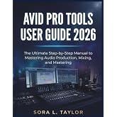 AVID PRO TOOLS USER GUIDE 2026: The Ultimate Step-by-Step Manual to Mastering Audio Production, Mixing, and Mastering