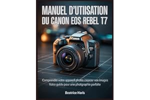 Manuel d'utilisation du Canon EOS Rebel T7: Comprendre votre appareil photo, composer vos images : votre guide pour une photo