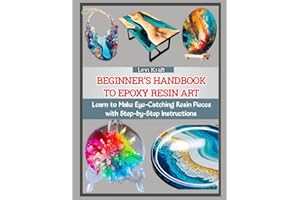 BEGINNER’S HANDBOOK TO EPOXY RESIN ART: Learn to Make Eye-Catching Resin Pieces with Step-by-Step Instructions