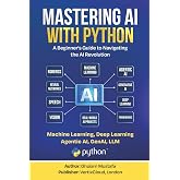 Mastering AI with Python: A Beginner&rsquo;s Guide to Machine Learning, Deep Learning, Generative AI, LLMs, and AI Agents