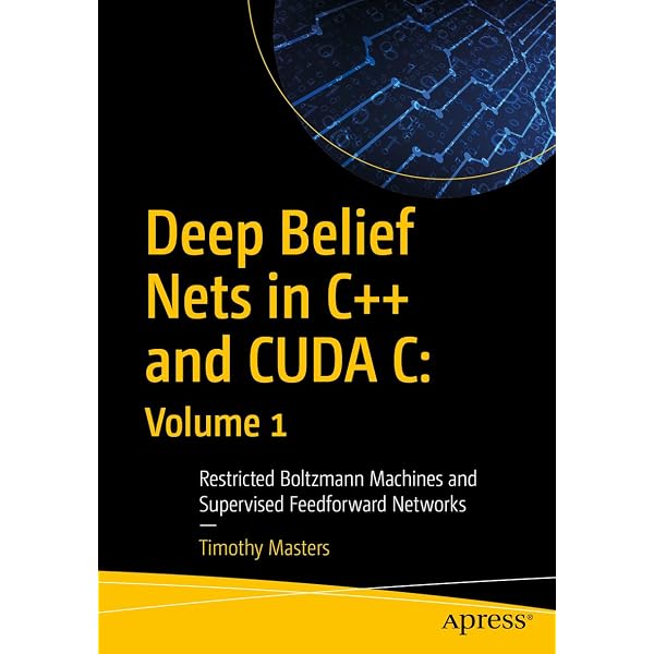 Deep Belief Nets in C++ and CUDA C: Volume 1: Restricted Boltzmann Machines and Supervised Feedforward Networks [ペーパーバック] Masters， Timothy Amazon | Deep Belief Nets in C++ and CUDA C: Volume 1: Restricted