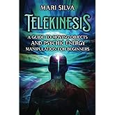 Telekinesis: A Guide to Moving Objects and Psychic Energy Manipulation for Beginners (Extrasensory Perception)