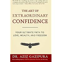 The Art Of Extraordinary Confidence: Your Ultimate Path To Love, Wealth, And Freedom