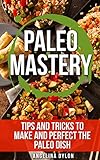 Paleo Mastery: Tips and Tricks to Make and Perfect the Paleo Dish by Angelina Dylon
