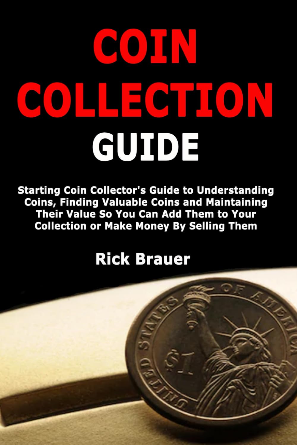 Coin Collection Guide: Starting Coin Collector's Guide to Understanding Coins, Finding Valuable Coins and Maintaining Their Value So You Can Add Them to Your Collection or Make Money By Selling Them