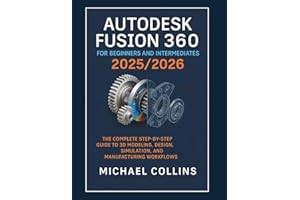 Autodesk Fusion 360 for Beginners and Intermediates 2025/2026: The Complete Step-by-Step Guide to 3D Modeling, Design, Simulation, and Manufacturing Workflows