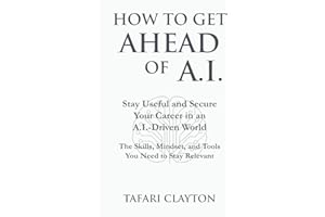 How to Get Ahead of A.I.: Stay Useful and Secure Your Career in an A.I.- Driven World The Skills, Mindset, and Tools You Need