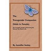 The Transgender Companion (Male To Female): The Complete Guide To Becoming The Woman You Want To Be
