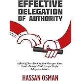 Effective Delegation of Authority: A (Really) Short Book for New Managers About How to Delegate Work Using a Simple Delegatio