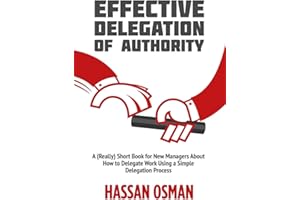 Effective Delegation of Authority: A (Really) Short Book for New Managers About How to Delegate Work Using a Simple Delegation Process
